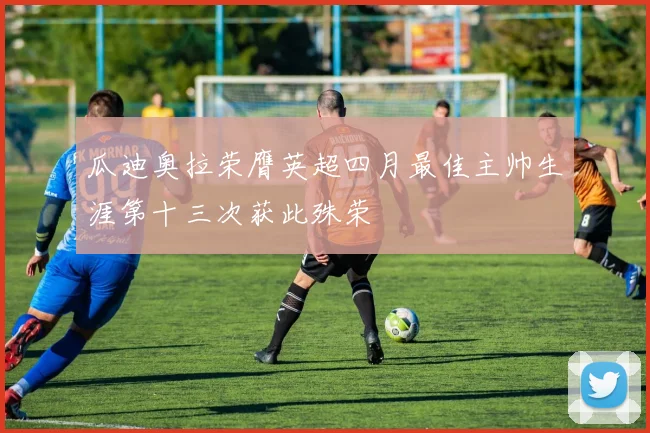 瓜迪奥拉荣膺英超四月最佳主帅生涯第十三次获此殊荣