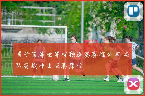 男子篮球世界杯预选赛赛程公布 各队备战冲击正赛席位