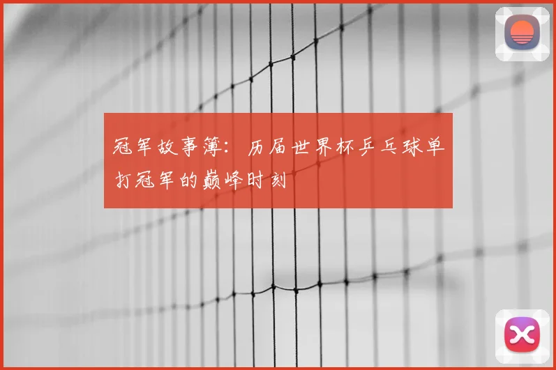 冠军故事簿：历届世界杯乒乓球单打冠军的巅峰时刻