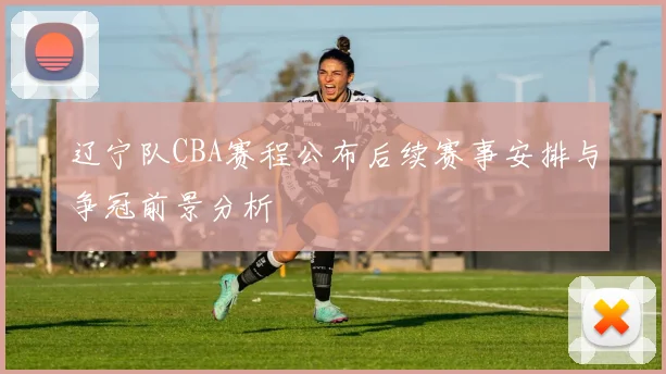 辽宁队CBA赛程公布后续赛事安排与争冠前景分析