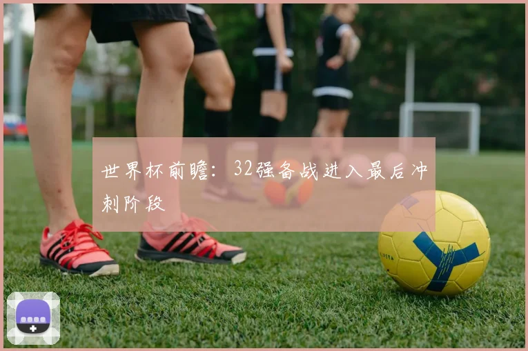 世界杯前瞻:32强备战进入最后冲刺阶段