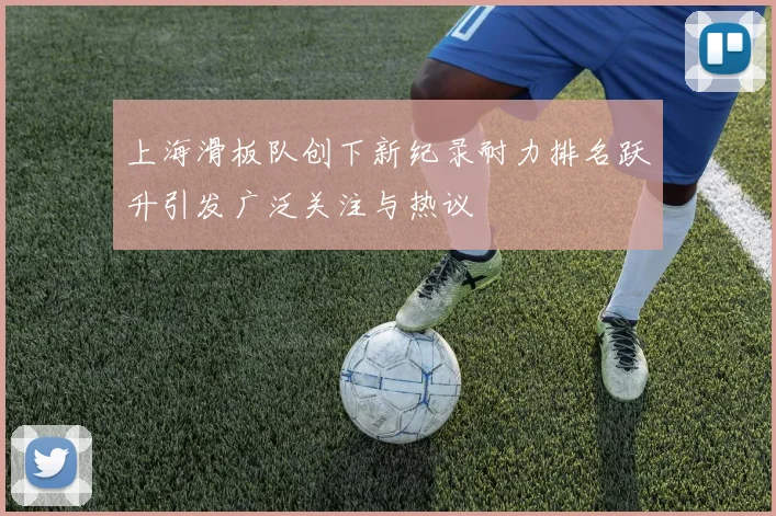 上海滑板队创下新纪录耐力排名跃升引发广泛关注与热议