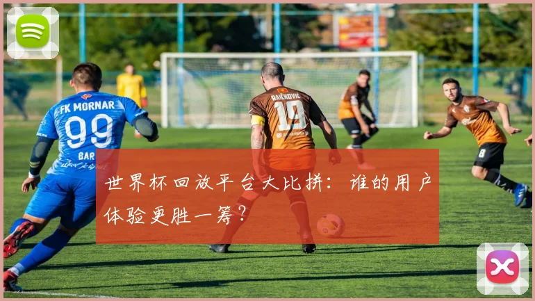 世界杯回放平台大比拼：谁的用户体验更胜一筹？
