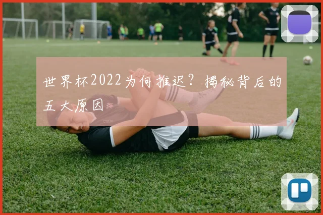 世界杯2022为何推迟？揭秘背后的五大原因
