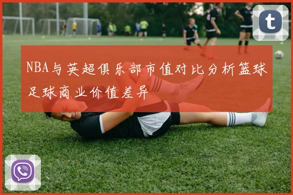 NBA与英超俱乐部市值对比分析篮球足球商业价值差异