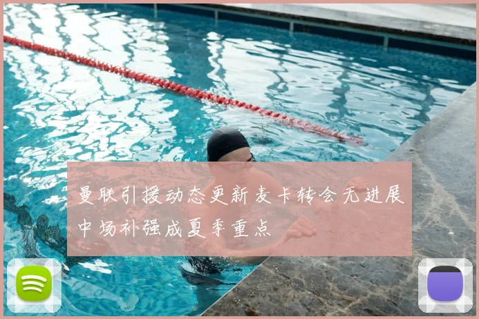 曼联引援动态更新麦卡转会无进展中场补强成夏季重点
