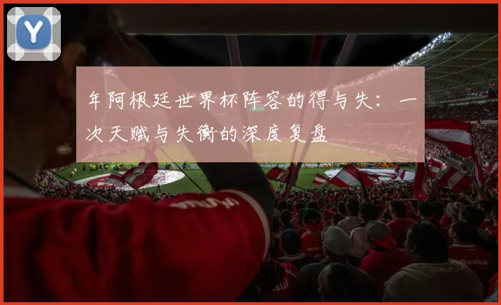 年阿根廷世界杯阵容的得与失：一次天赋与失衡的深度复盘