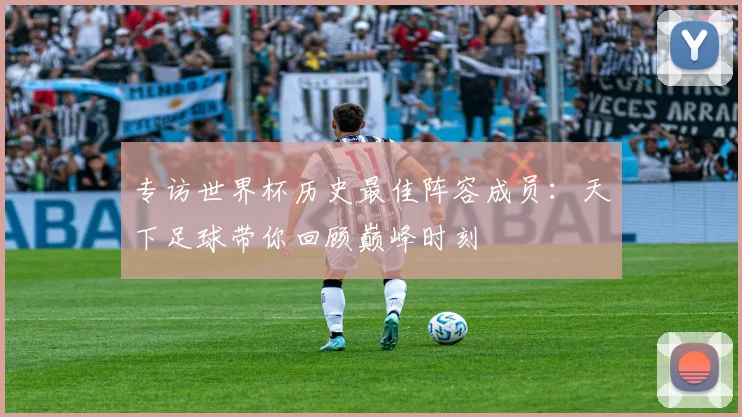 专访世界杯历史最佳阵容成员:天下足球带你回顾巅峰时刻