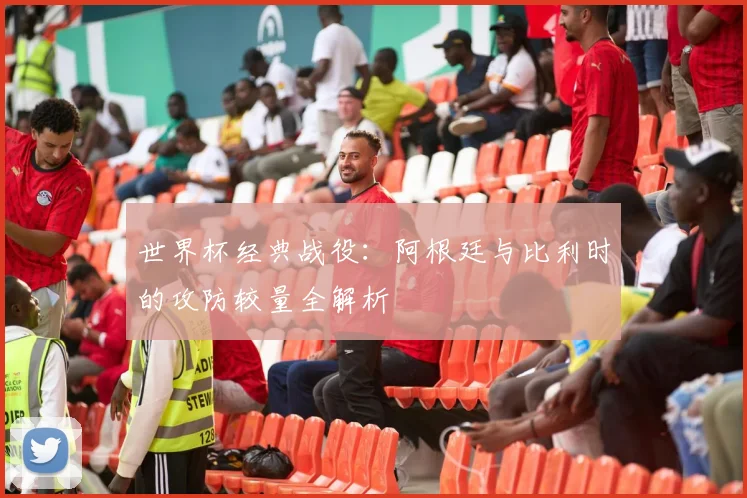 世界杯经典战役:阿根廷与比利时的攻防较量全解析
