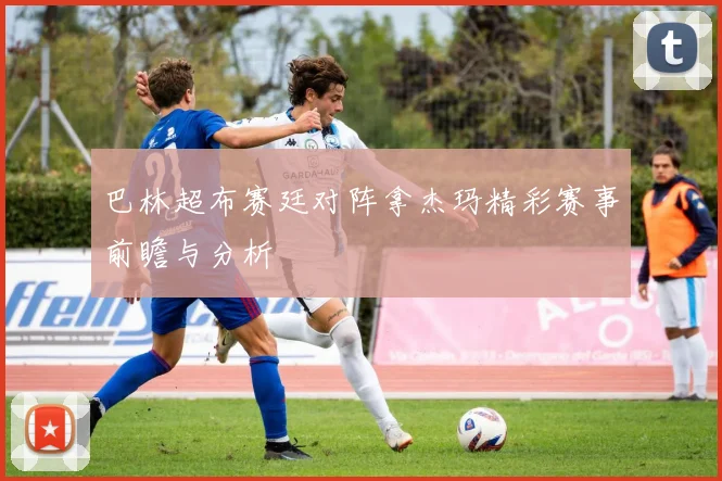 巴林超布赛廷对阵拿杰玛精彩赛事前瞻与分析