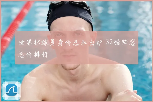 世界杯球员身价总和出炉 32强阵容总价排行