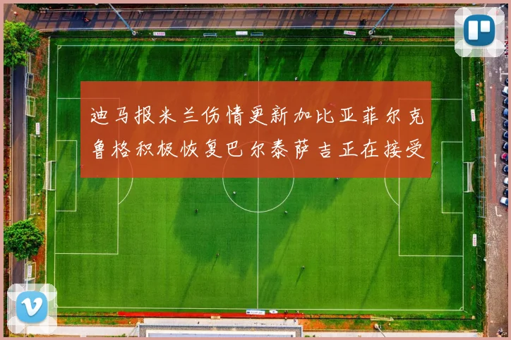 迪马报米兰伤情更新加比亚菲尔克鲁格积极恢复巴尔泰萨吉正在接受评估