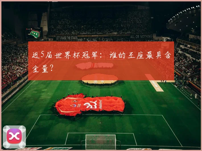 近5届世界杯冠军:谁的王座最具含金量?