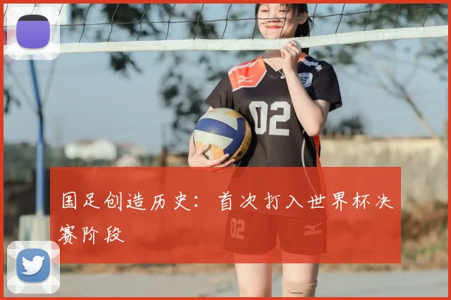 国足创造历史:首次打入世界杯决赛阶段