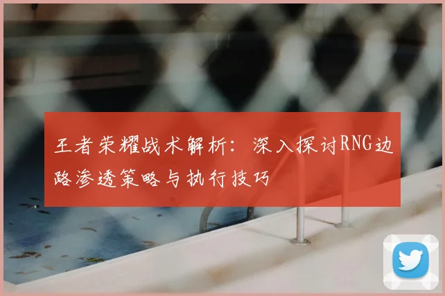 王者荣耀战术解析:深入探讨RNG边路渗透策略与执行技巧