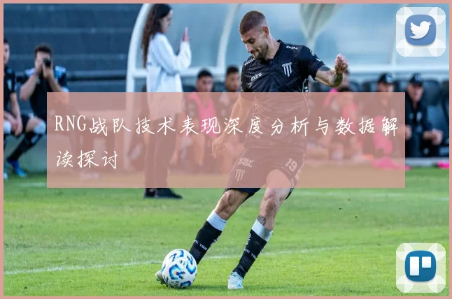 RNG战队技术表现深度分析与数据解读探讨
