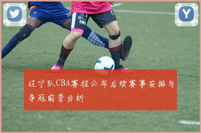 辽宁队CBA赛程公布后续赛事安排与争冠前景分析