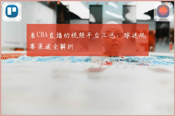 看CBA直播的视频平台汇总,球迷观赛渠道全解析