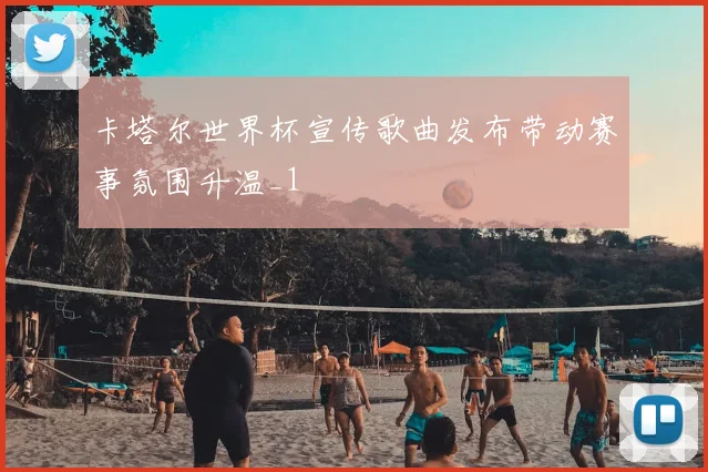 卡塔尔世界杯宣传歌曲发布带动赛事氛围升温_1