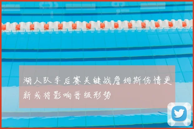 湖人队季后赛关键战詹姆斯伤情更新或将影响晋级形势