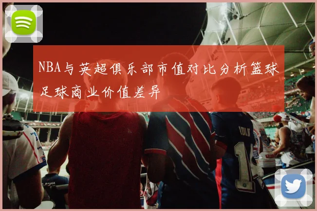 NBA与英超俱乐部市值对比分析篮球足球商业价值差异