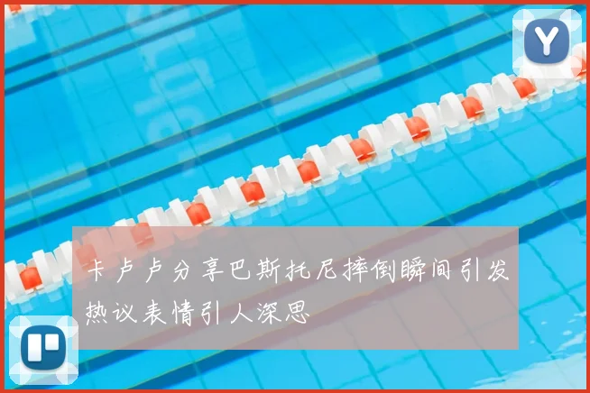 卡卢卢分享巴斯托尼摔倒瞬间引发热议表情引人深思