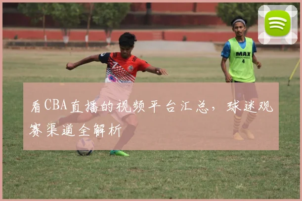 看CBA直播的视频平台汇总,球迷观赛渠道全解析
