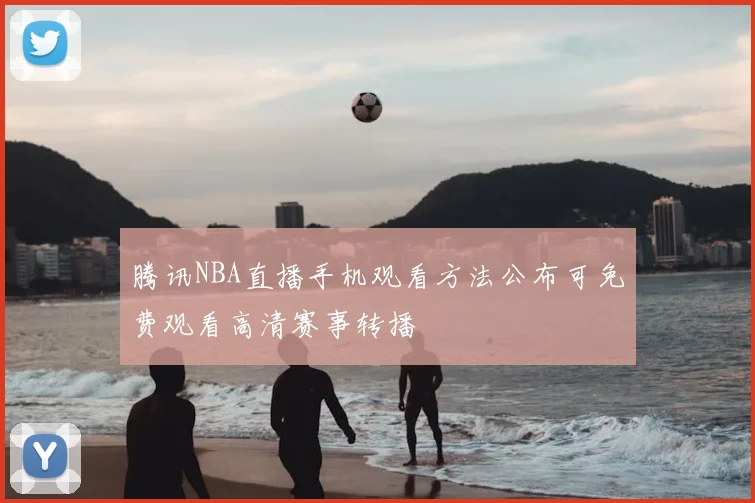 腾讯NBA直播手机观看方法公布可免费观看高清赛事转播