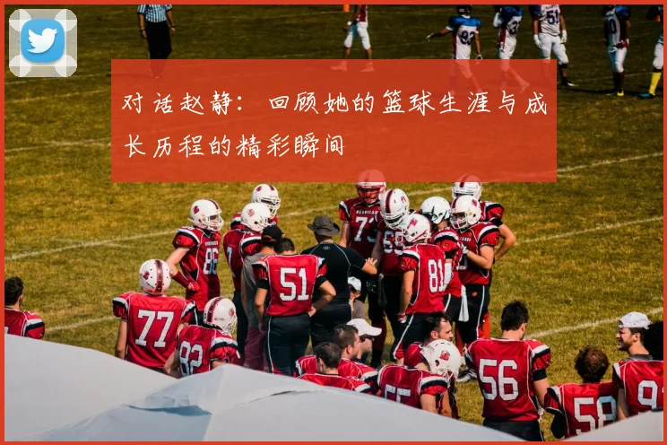 对话赵静：回顾她的篮球生涯与成长历程的精彩瞬间