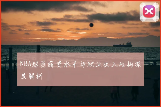 NBA球员薪资水平与职业收入结构深度解析