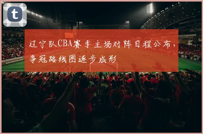 辽宁队CBA赛季主场对阵日程公布,争冠路线图逐步成形