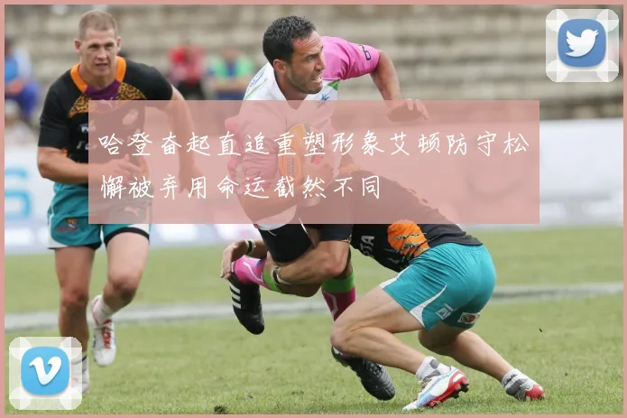 哈登奋起直追重塑形象艾顿防守松懈被弃用命运截然不同