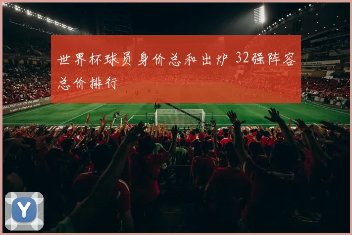 世界杯球员身价总和出炉 32强阵容总价排行