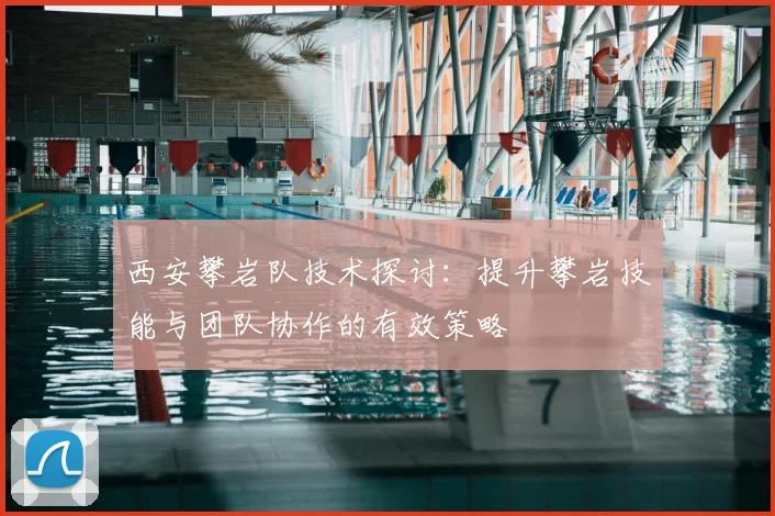 西安攀岩队技术探讨：提升攀岩技能与团队协作的有效策略