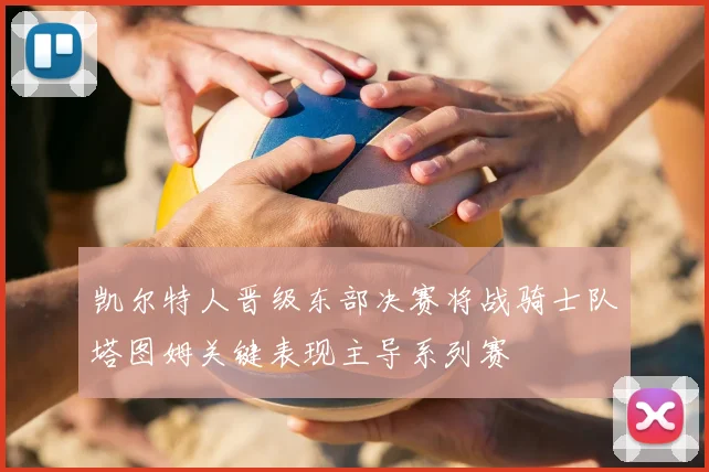 凯尔特人晋级东部决赛将战骑士队塔图姆关键表现主导系列赛