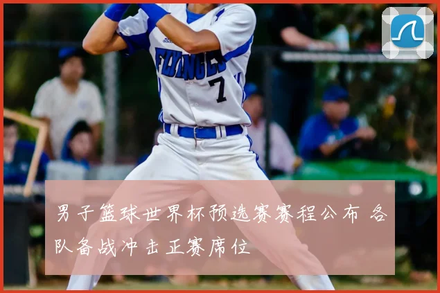 男子篮球世界杯预选赛赛程公布 各队备战冲击正赛席位