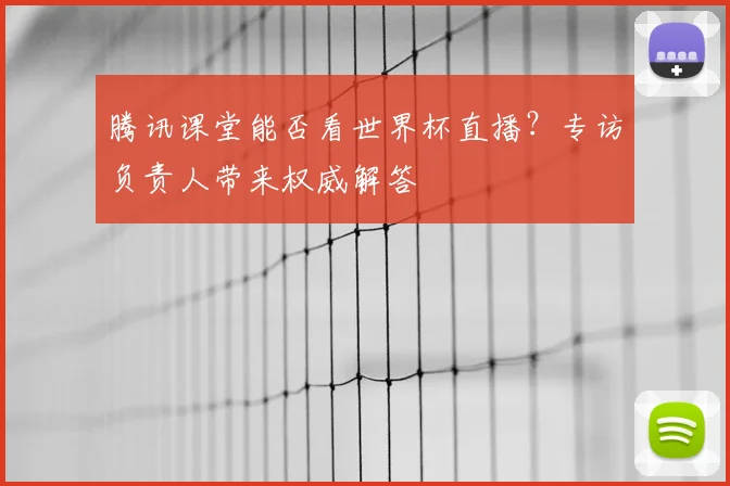 腾讯课堂能否看世界杯直播？专访负责人带来权威解答