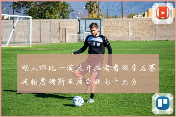 湖人四比一淘汰开拓者晋级季后赛次轮詹姆斯浓眉合砍七十九分
