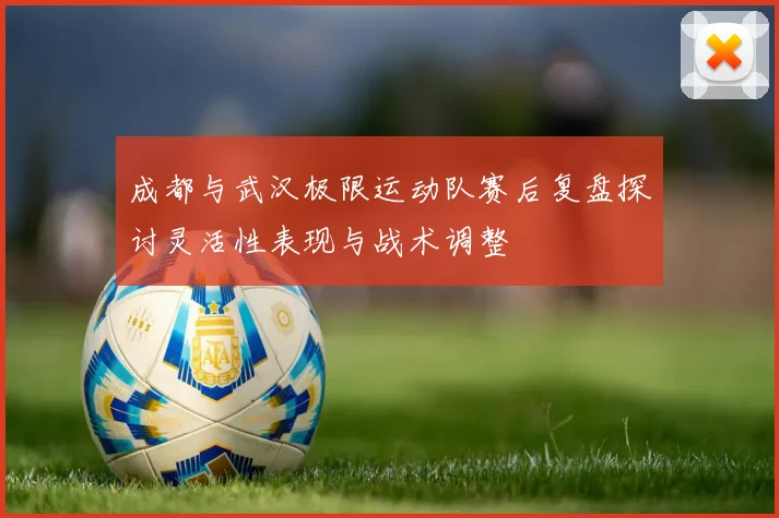 成都与武汉极限运动队赛后复盘探讨灵活性表现与战术调整