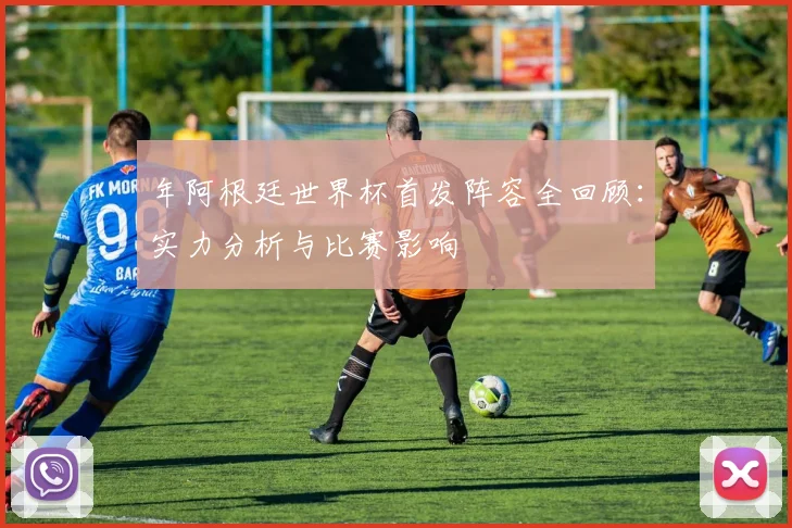 年阿根廷世界杯首发阵容全回顾：实力分析与比赛影响
