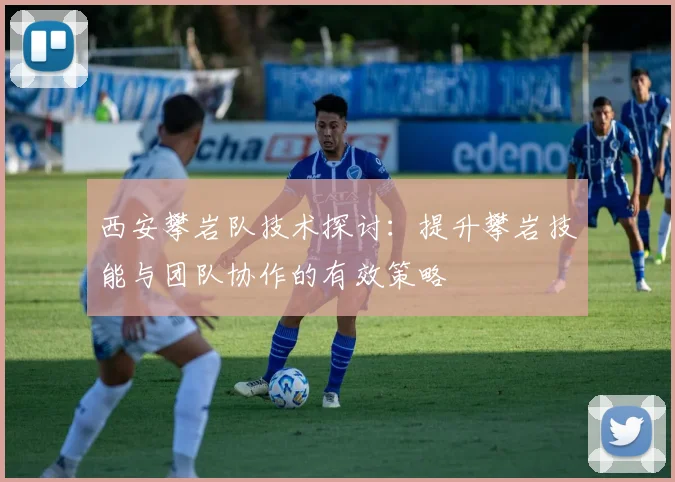 西安攀岩队技术探讨:提升攀岩技能与团队协作的有效策略