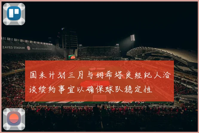 国米计划三月与姆希塔良经纪人洽谈续约事宜以确保球队稳定性