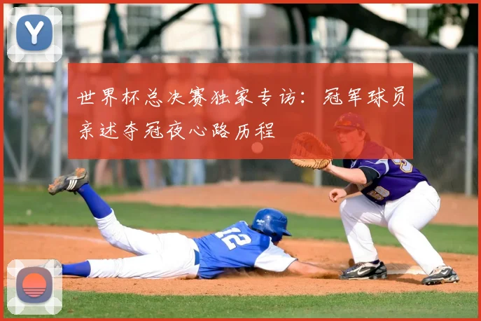 世界杯总决赛独家专访:冠军球员亲述夺冠夜心路历程