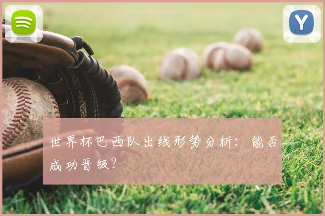 世界杯巴西队出线形势分析:能否成功晋级?