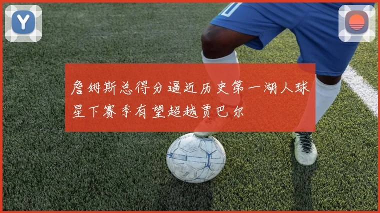詹姆斯总得分逼近历史第一湖人球星下赛季有望超越贾巴尔