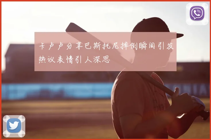 卡卢卢分享巴斯托尼摔倒瞬间引发热议表情引人深思