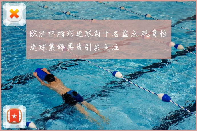 欧洲杯精彩进球前十名盘点 观赏性进球集锦再度引发关注