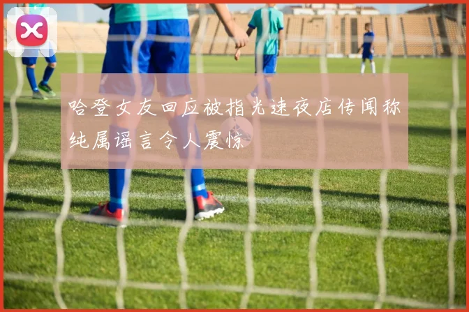 哈登女友回应被指光速夜店传闻称纯属谣言令人震惊