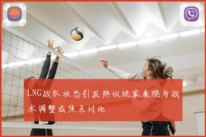 LNG战队状态引发热议玩家表现与战术调整成焦点讨论
