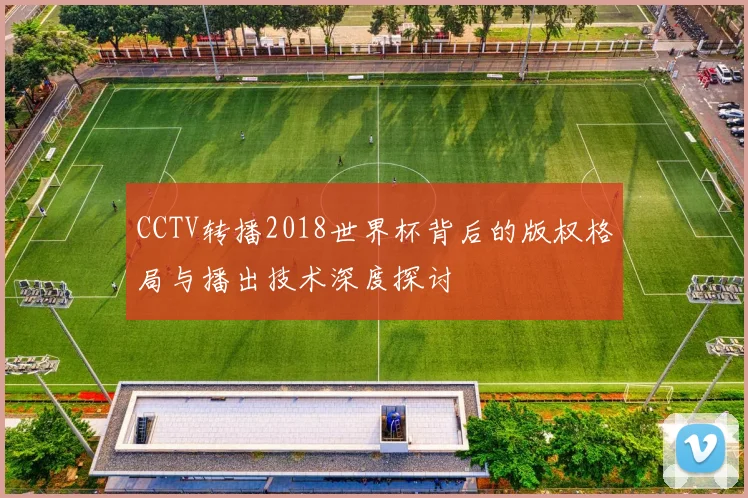 CCTV转播2018世界杯背后的版权格局与播出技术深度探讨